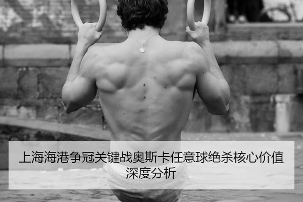 上海海港争冠关键战奥斯卡任意球绝杀核心价值深度分析
