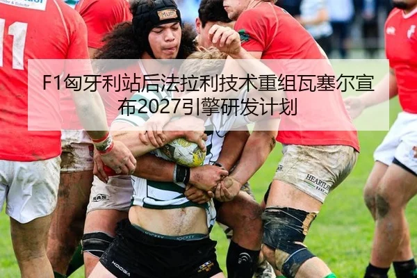 F1匈牙利站后法拉利技术重组瓦塞尔宣布2027引擎研发计划